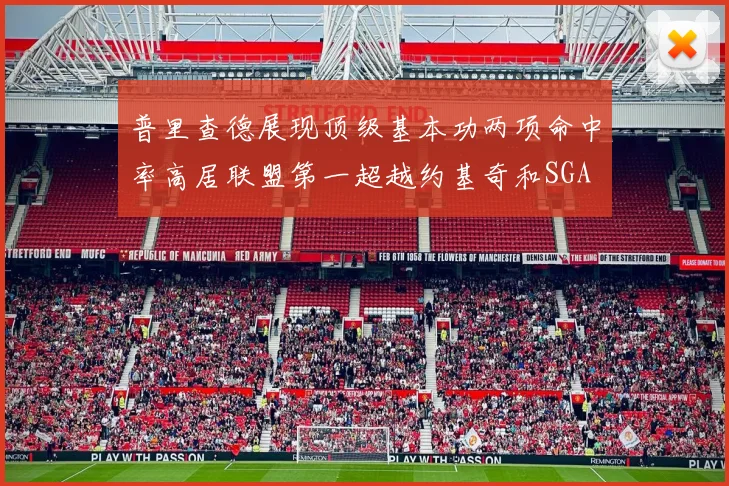 普里查德展现顶级基本功两项命中率高居联盟第一超越约基奇和SGA