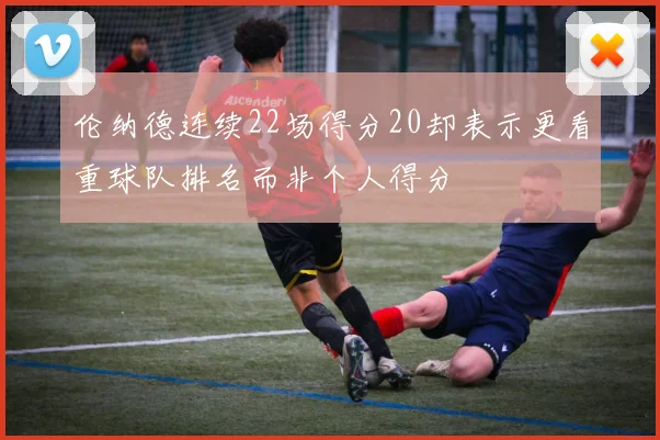 伦纳德连续22场得分20却表示更看重球队排名而非个人得分