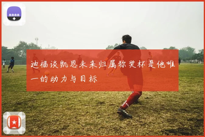 迪福谈凯恩未来归属称奖杯是他唯一的动力与目标