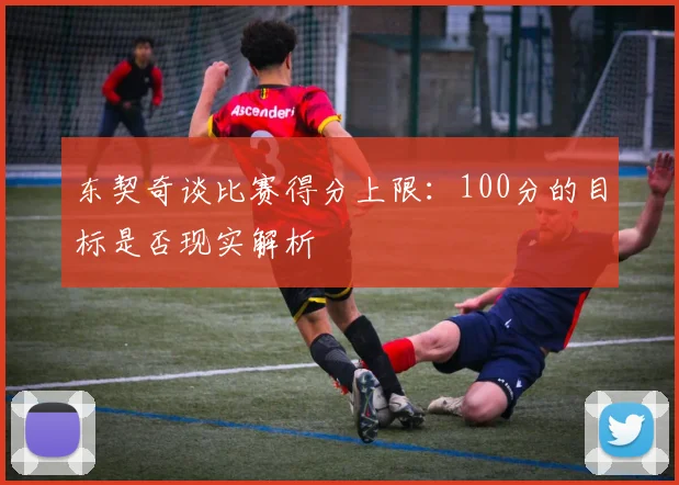东契奇谈比赛得分上限：100分的目标是否现实解析