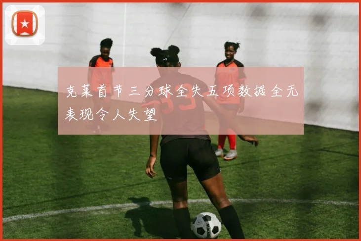 克莱首节三分球全失五项数据全无表现令人失望