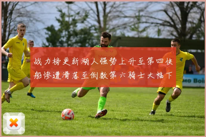 战力榜更新湖人强势上升至第四快船惨遭滑落至倒数第六骑士大幅下滑十位